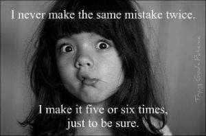 I never make the same mistakes twice. I make it five or six times, just to be sure.